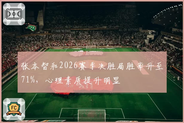 张本智和2026赛季决胜局胜率升至71%，心理素质提升明显