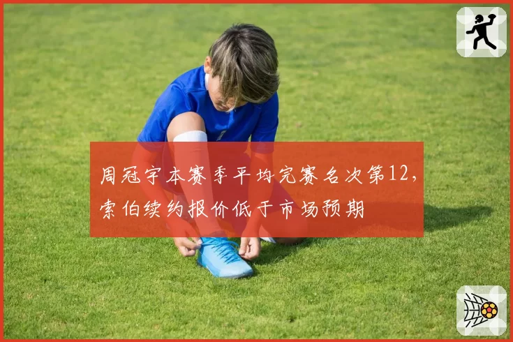 周冠宇本赛季平均完赛名次第12，索伯续约报价低于市场预期