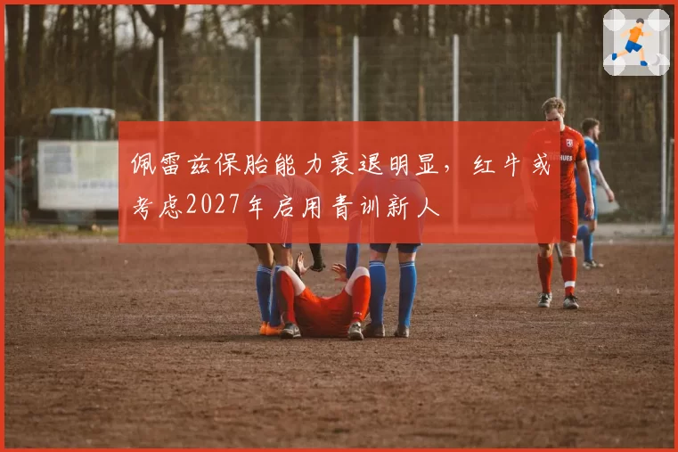 佩雷兹保胎能力衰退明显，红牛或考虑2027年启用青训新人