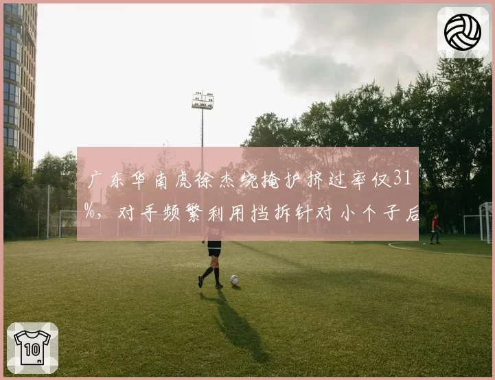 广东华南虎徐杰绕掩护挤过率仅31%，对手频繁利用挡拆针对小个子后卫