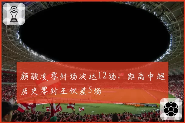 颜骏凌零封场次达12场，距离中超历史零封王仅差5场