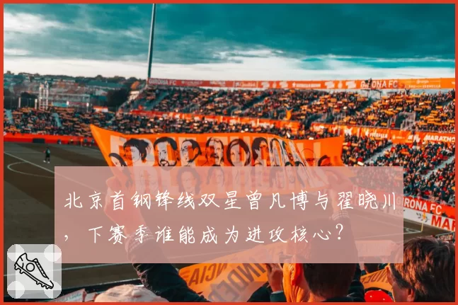 北京首钢锋线双星曾凡博与翟晓川，下赛季谁能成为进攻核心？