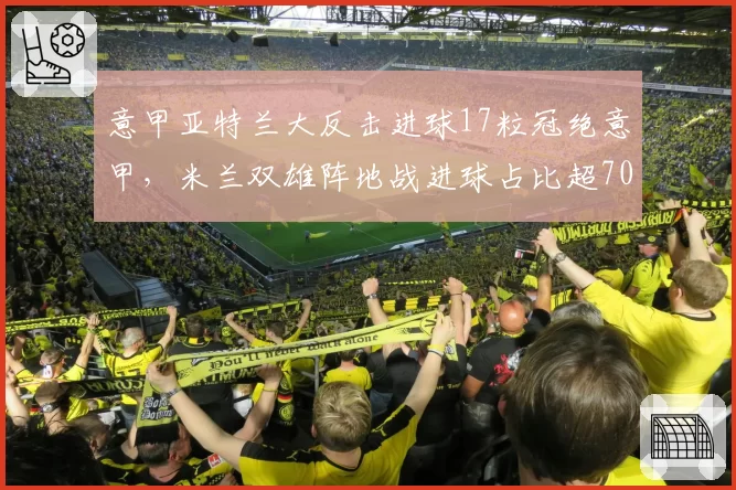 意甲亚特兰大反击进球17粒冠绝意甲，米兰双雄阵地战进球占比超70%，战术风格两极分化