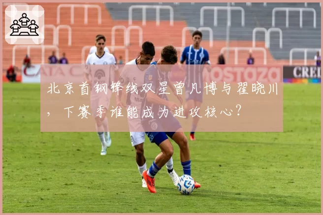 北京首钢锋线双星曾凡博与翟晓川,下赛季谁能成为进攻核心?
