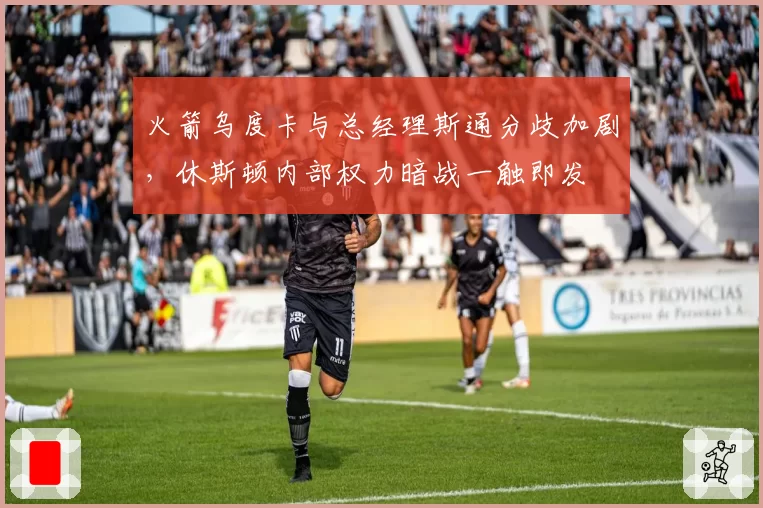 火箭乌度卡与总经理斯通分歧加剧，休斯顿内部权力暗战一触即发